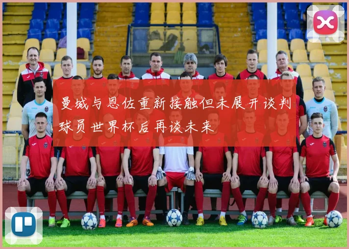 曼城与恩佐重新接触但未展开谈判球员世界杯后再谈未来