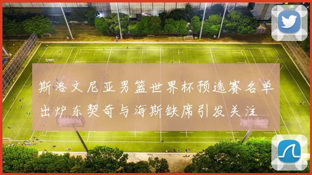 斯洛文尼亚男篮世界杯预选赛名单出炉东契奇与海斯缺席引发关注