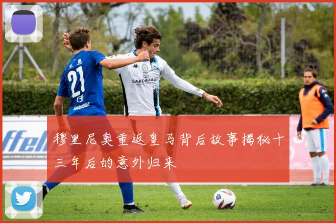 穆里尼奥重返皇马背后故事揭秘十三年后的意外归来