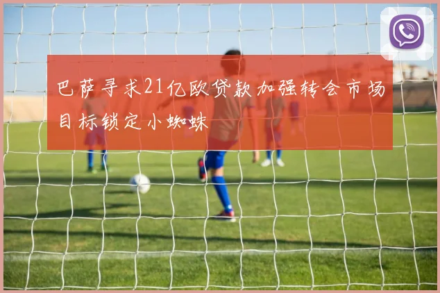 巴萨寻求21亿欧贷款加强转会市场目标锁定小蜘蛛