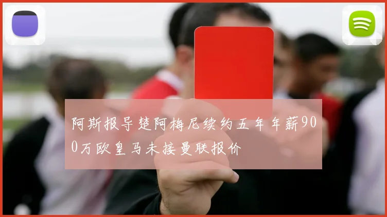 阿斯报导楚阿梅尼续约五年年薪900万欧皇马未接曼联报价