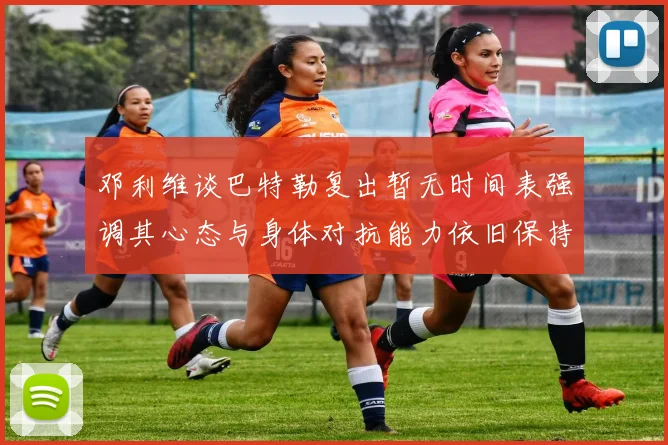 邓利维谈巴特勒复出暂无时间表强调其心态与身体对抗能力依旧保持
