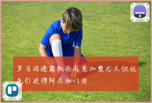 罗马诺透露凯西有意加盟尤文但优先引进穆阿尼和门将