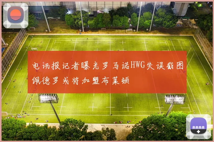 电讯报记者曝光罗马诺HWG失误截图佩德罗或将加盟布莱顿