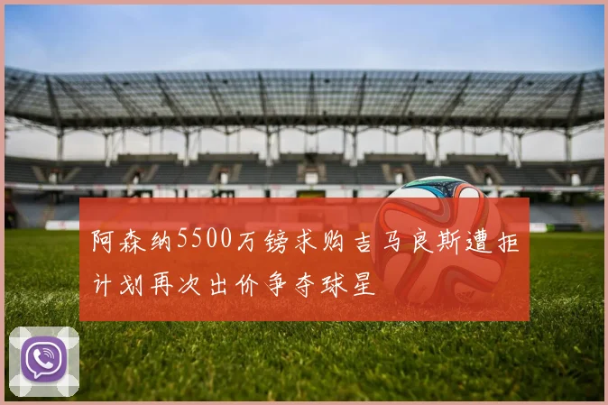 阿森纳5500万镑求购吉马良斯遭拒计划再次出价争夺球星