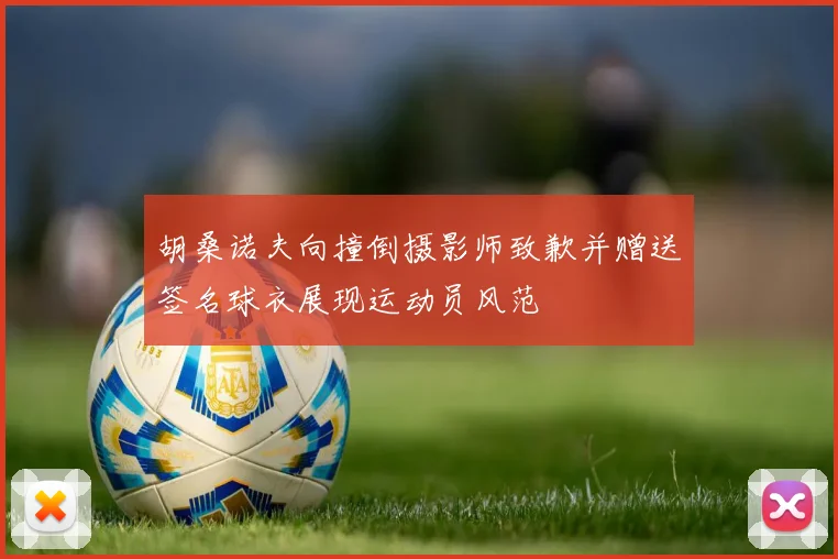 胡桑诺夫向撞倒摄影师致歉并赠送签名球衣展现运动员风范