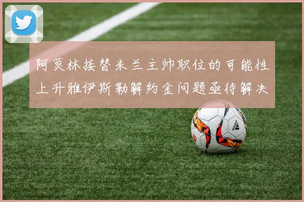阿莫林接替米兰主帅职位的可能性上升雅伊斯勒解约金问题亟待解决