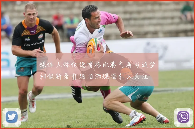 媒体人称伦德博格比赛气质与追梦相似新秀首场泪洒现场引人关注
