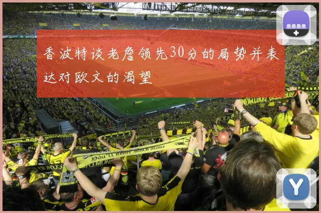 香波特谈老詹领先30分的局势并表达对欧文的渴望