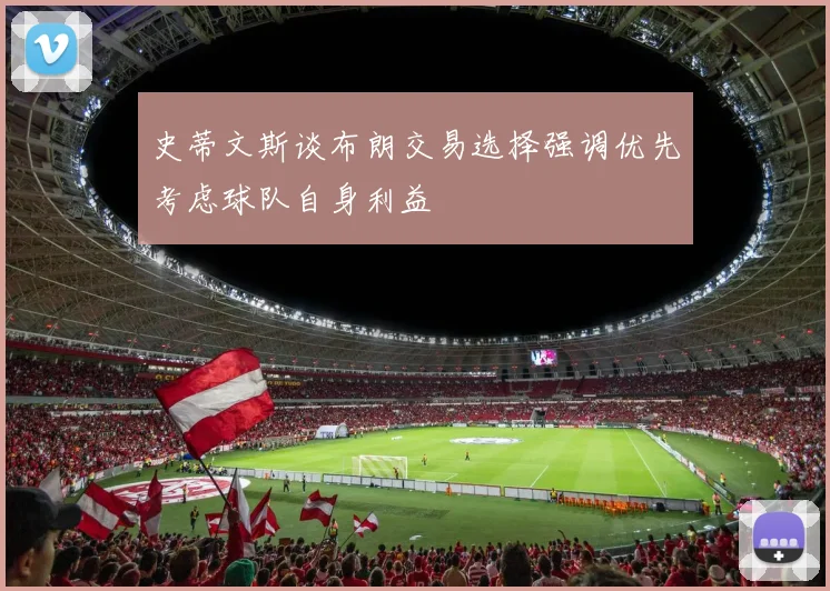 史蒂文斯谈布朗交易选择强调优先考虑球队自身利益