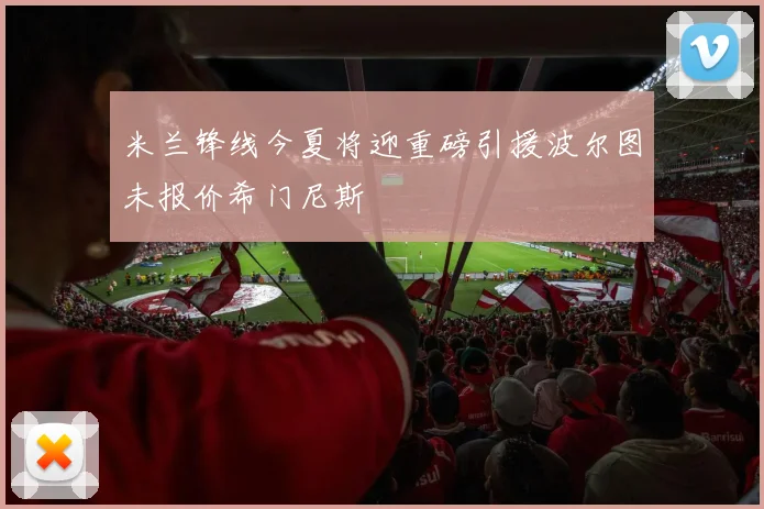 米兰锋线今夏将迎重磅引援波尔图未报价希门尼斯