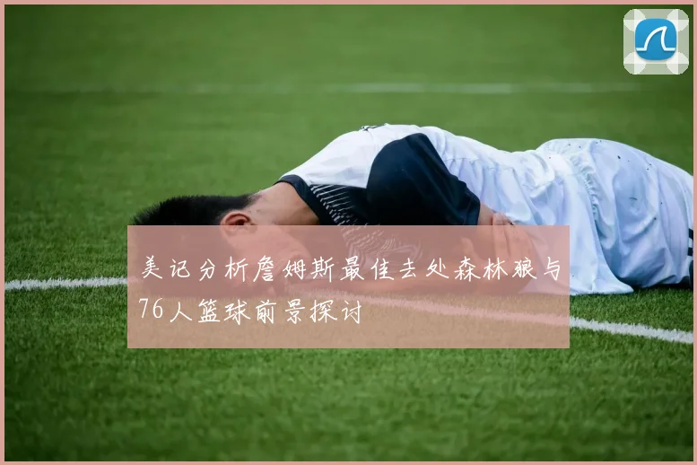 美记分析詹姆斯最佳去处森林狼与76人篮球前景探讨